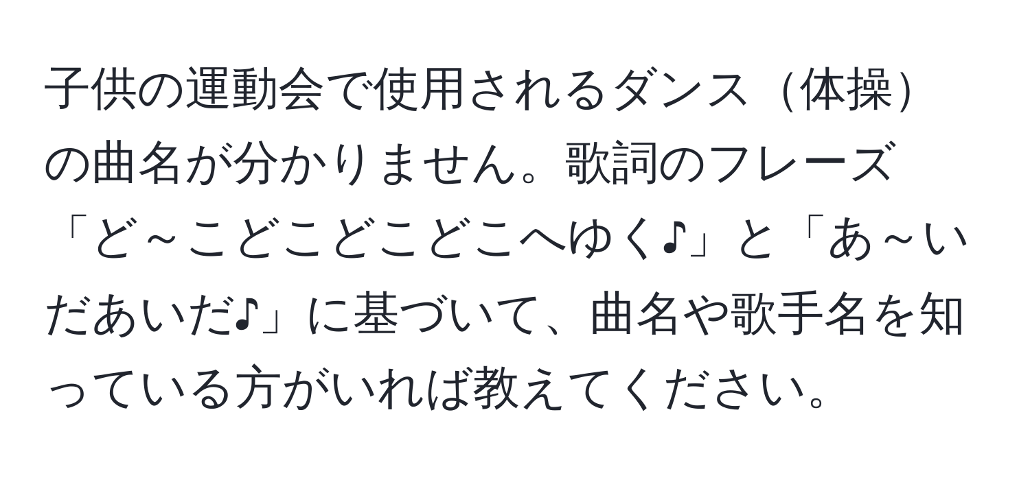 子供の運動会で使用されるダンス体操の曲名が分かりません。歌詞のフレーズ「ど～こどこどこどこへゆく♪」と「あ～いだあいだ♪」に基づいて、曲名や歌手名を知っている方がいれば教えてください。