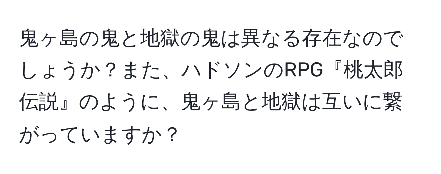 鬼ヶ島の鬼と地獄の鬼は異なる存在なのでしょうか？また、ハドソンのRPG『桃太郎伝説』のように、鬼ヶ島と地獄は互いに繋がっていますか？