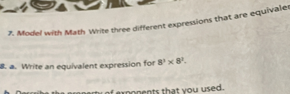 Model with Math Write three different expressions that are equivaler 
8. a. Write an equivalent expression for 8^3* 8^2. 
of exponents that you used.