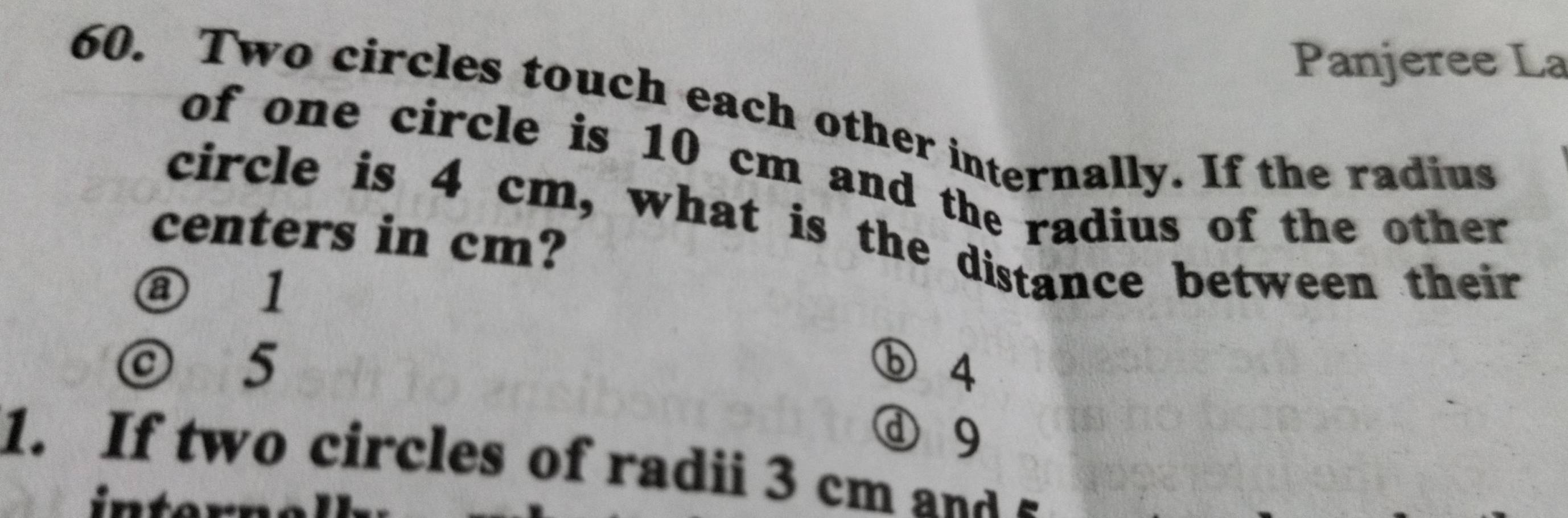 Panjeree La
60. Two circles touch each other internally. If the radius
of one circle is 10 cm and the radius of the other
circle is 4 cm, what is the distance between their
centers in cm?
⑧ 1
© 5 ⓑ 4
d 9
1. If two circles of radii 3 cm and