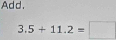 Add.
3.5+11.2=□