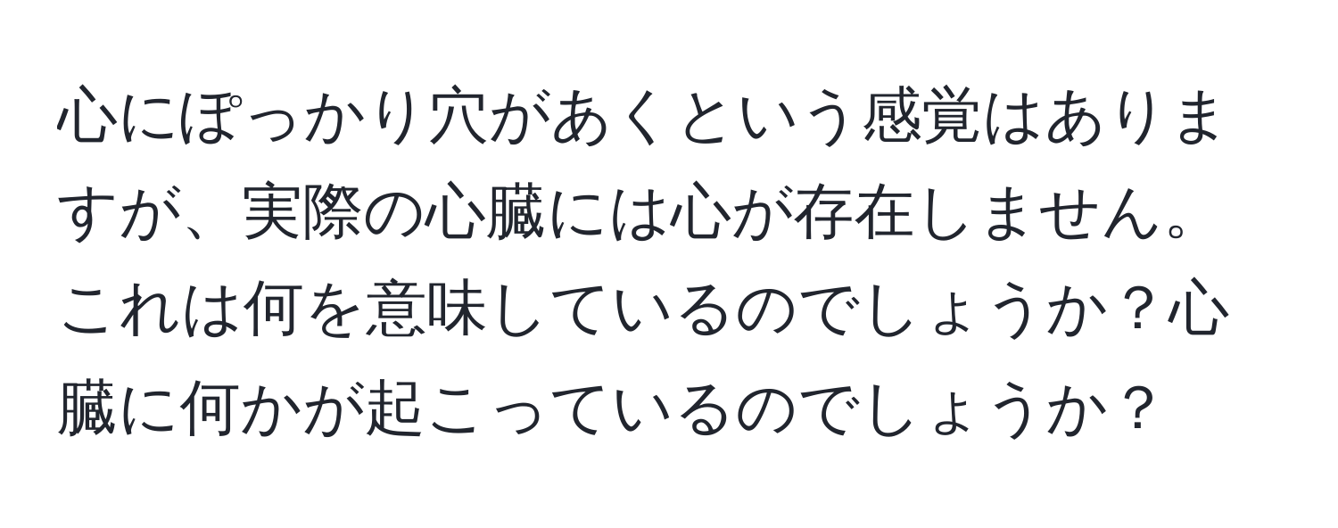 心にぽっかり穴があくという感覚はありますが、実際の心臓には心が存在しません。これは何を意味しているのでしょうか？心臓に何かが起こっているのでしょうか？