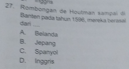 Rombongan de Houtman sampai di
Banten pada tahun 1596, mereka berasal
dari ....
A. Belanda
B. Jepang
C. Spanyol
D. Inggris