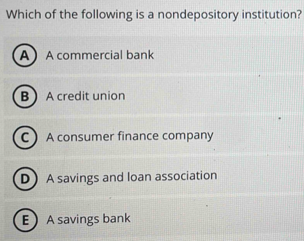 Which of the following is a nondepository institution?
AA commercial bank
B A credit union
C  A consumer finance company
D A savings and loan association
EA savings bank