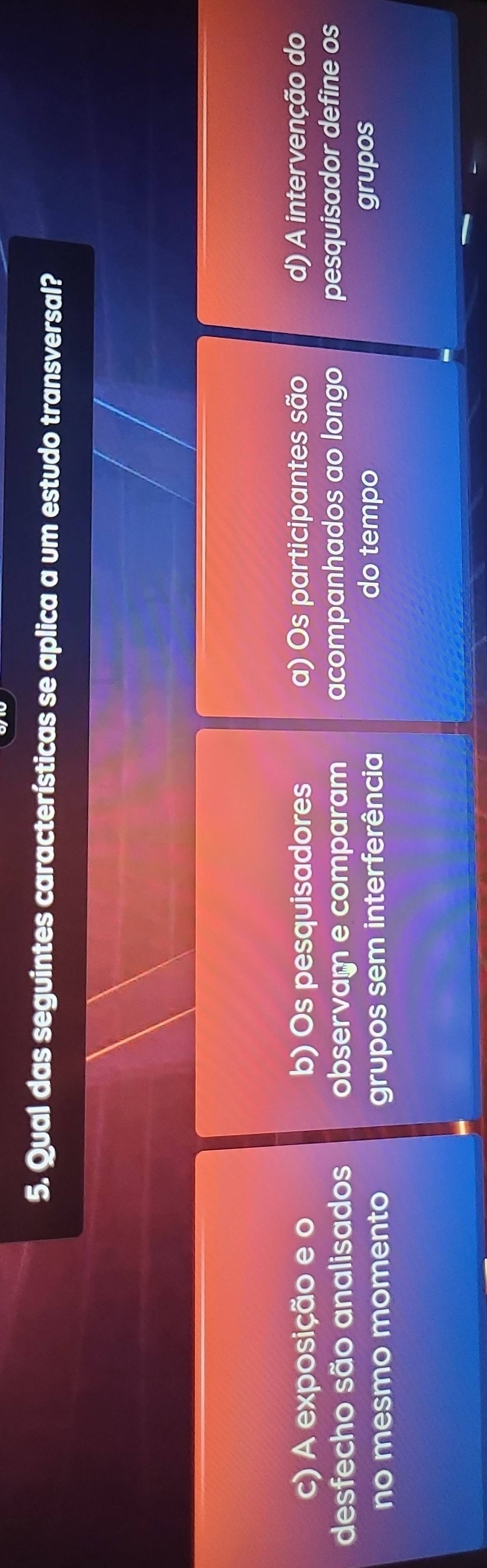 Qual das seguintes características se aplica a um estudo transversal?
c) A exposição e o b) Os pesquisadores a) Os participantes são d) A intervenção do
desfecho são analisados observam e comparam acompanhados ao longo pesquisador define os
no mesmo momento grupos sem interferência do tempo grupos