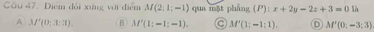 Diểm đối xứng với điểm M(2;1;-1) qua mặt phẳng (P): x+2y-2z+3=0 là
A M'(0;3:3). B M'(1;-1;-1). C M'(1;-1;1). D M'(0;-3;3)