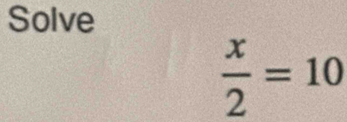 Solve
 x/2 =10