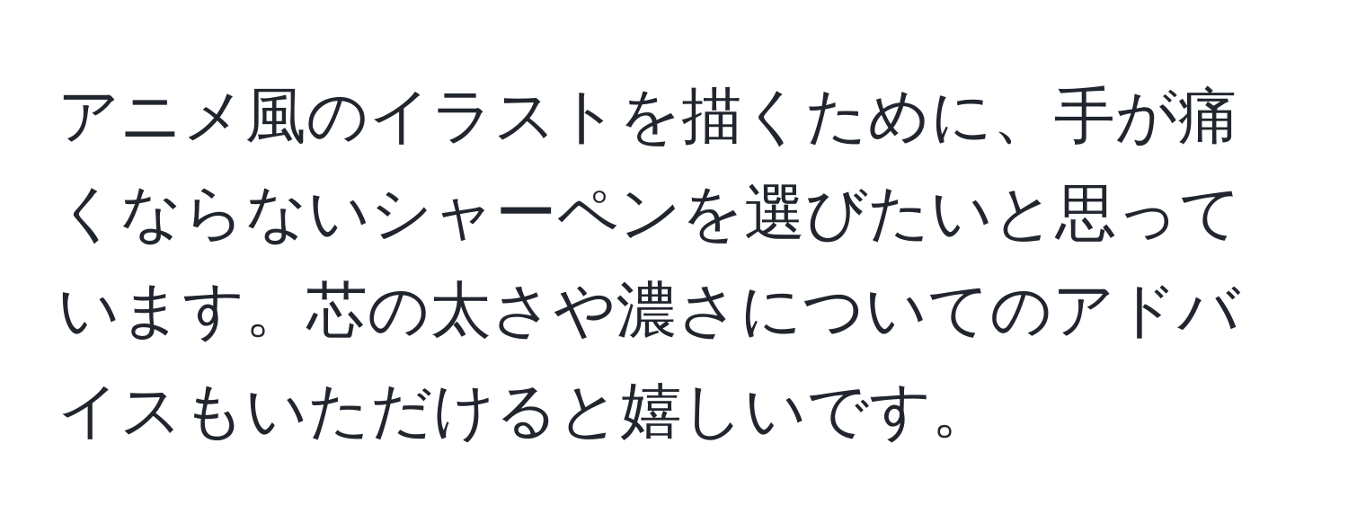 アニメ風のイラストを描くために、手が痛くならないシャーペンを選びたいと思っています。芯の太さや濃さについてのアドバイスもいただけると嬉しいです。