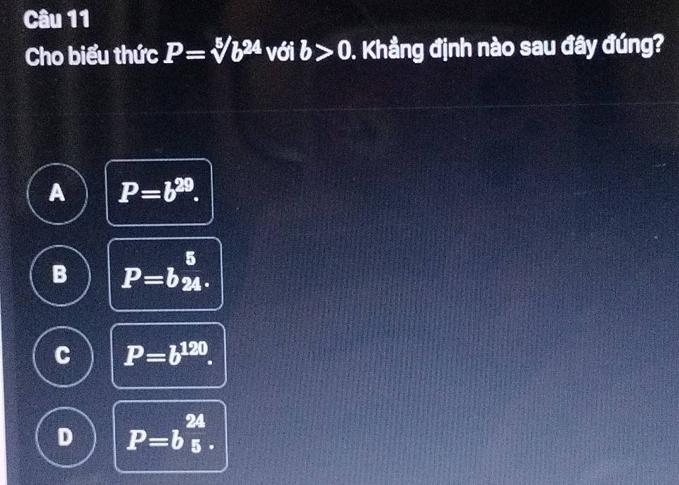 Cho biểu thức P=sqrt[5](b^(24)) với b>0 0. Khẳng định nào sau đây đúng?
A P=b^(29).
B P=b_(24)^5.
C P=b^(120).
D P=b^(frac 24)5.