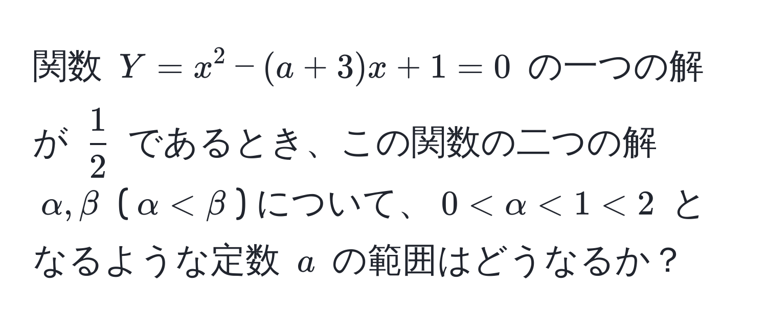 関数 $Y = x^2 - (a + 3)x + 1 = 0$ の一つの解が $ 1/2 $ であるとき、この関数の二つの解 $alpha, beta$ ($alpha < beta$) について、$0 < alpha < 1 < 2$ となるような定数 $a$ の範囲はどうなるか？