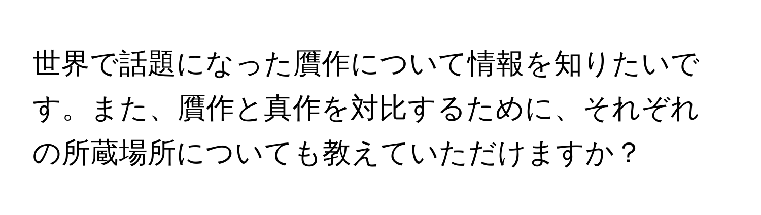 世界で話題になった贋作について情報を知りたいです。また、贋作と真作を対比するために、それぞれの所蔵場所についても教えていただけますか？