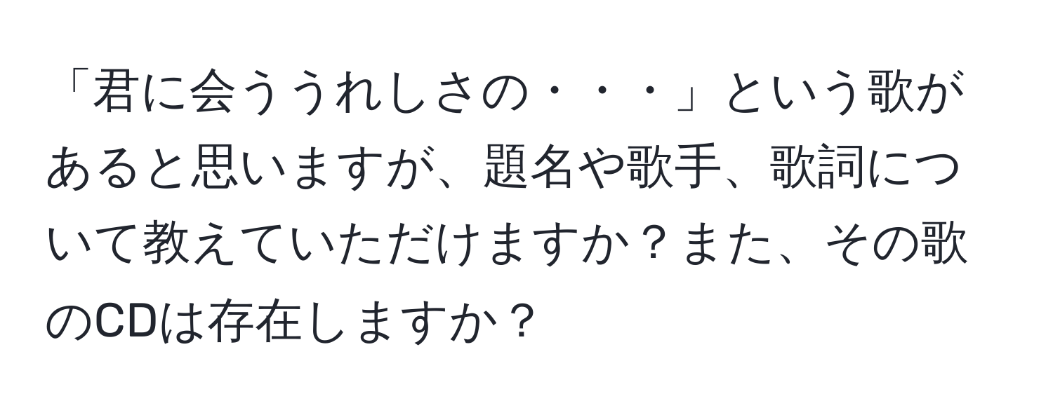 「君に会ううれしさの・・・」という歌があると思いますが、題名や歌手、歌詞について教えていただけますか？また、その歌のCDは存在しますか？