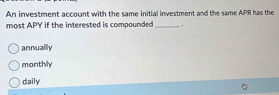 An investment account with the same initial investment and the same APR has the
most APY if the interested is compounded _.
annually
monthly
daily