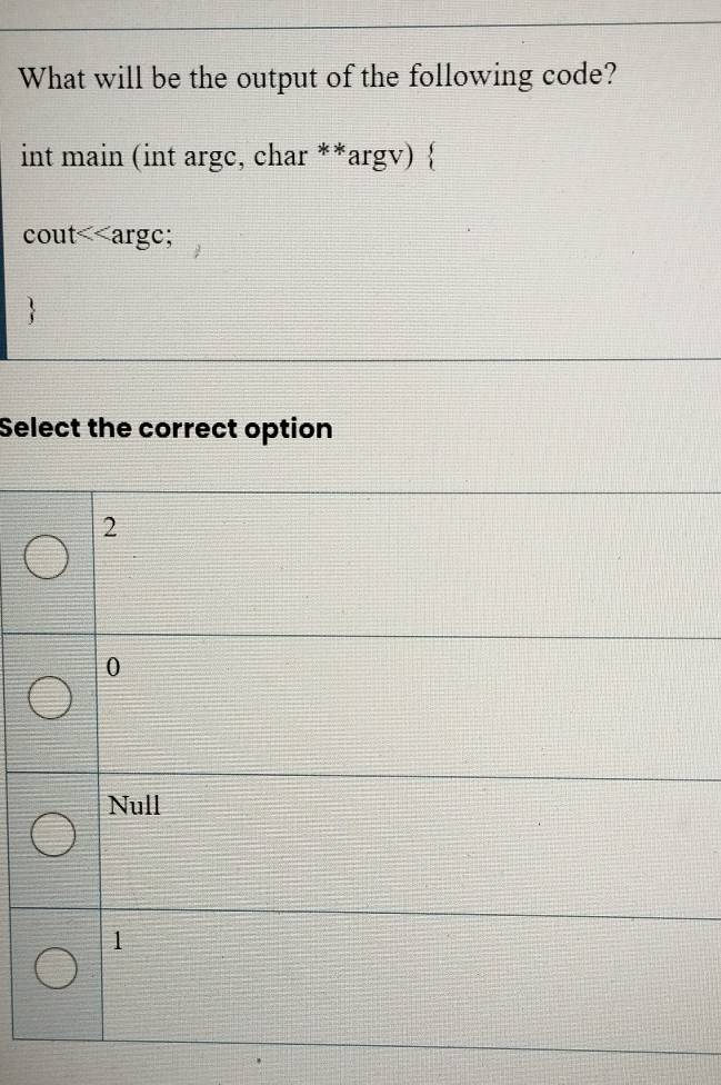 What will be the output of the following code?
int main (int argc, char **argv) 
cout<<argc;
Select the correct option
 2
0
Null
1