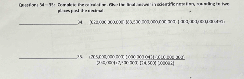 35: Complete the calculation. Give the final answer in scientific notation, rounding to two 
places past the decimal. 
_34. (620,000,000,000)(83,500,000,000,000,000,000,000,000,491)
_35.  ((705,000,000,000)(.00000043)(.010,000,000))/(250,000)(7,500,000)(24,500)(.00092) 