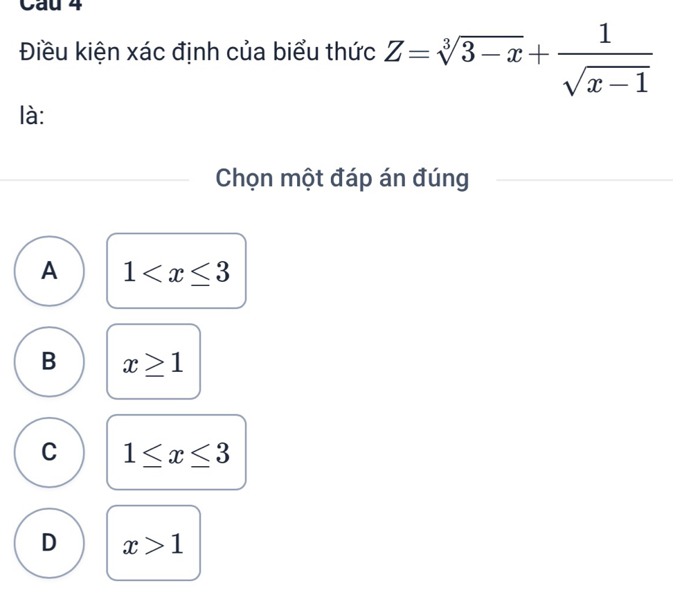 Cau 4
Điều kiện xác định của biểu thức Z=sqrt[3](3-x)+ 1/sqrt(x-1) 
là:
Chọn một đáp án đúng
A 1
B x≥ 1
C 1≤ x≤ 3
D x>1