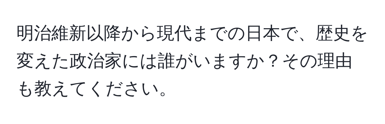 明治維新以降から現代までの日本で、歴史を変えた政治家には誰がいますか？その理由も教えてください。