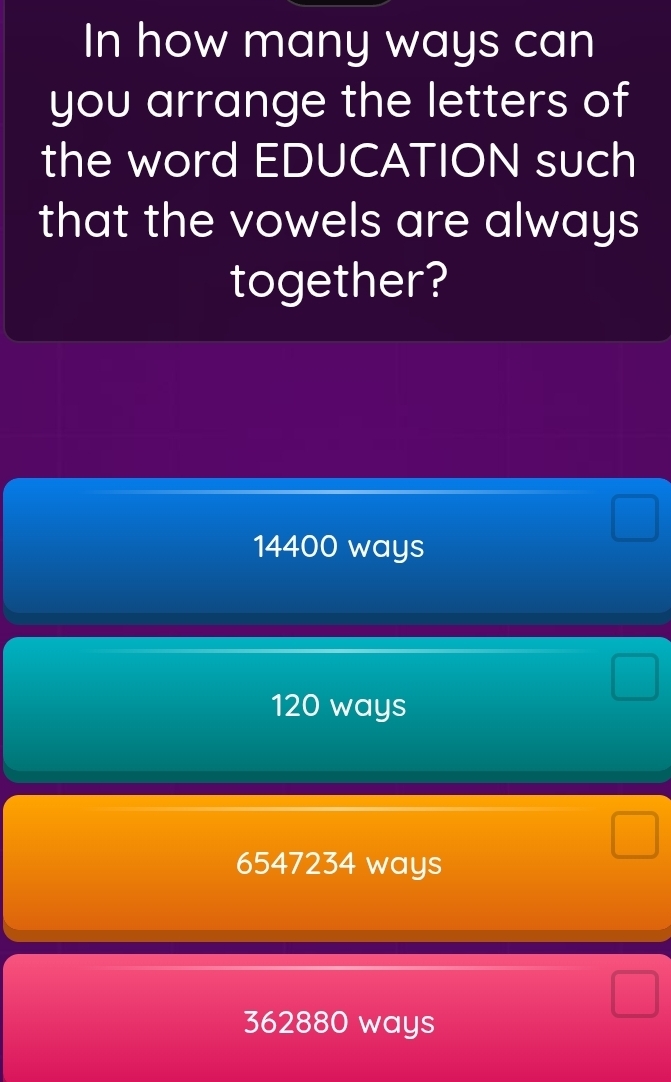 In how many ways can
you arrange the letters of
the word EDUCATION such
that the vowels are always
together?
14400 ways
120 ways
6547234 ways
362880 ways