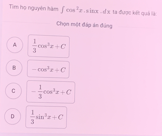 Tìm họ nguyên hàm ∈t cos^2x.sin x.dx ta được kết quả là:
Chọn một đáp án đúng
A  1/3 cos^3x+C
B -cos^3x+C
C - 1/3 cos^3x+C
D  1/3 sin^3x+C