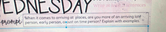 EDNESDAY Write sentences 
When it comes to arriving at places, are you more of an arriving late 
person, early person, orjust on time person? Explain with examples.