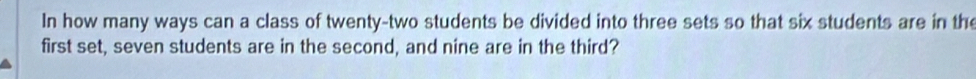 In how many ways can a class of twenty-two students be divided into three sets so that six students are in the 
first set, seven students are in the second, and nine are in the third?