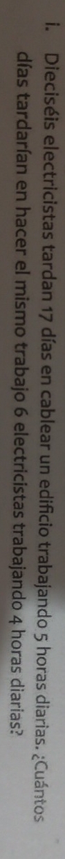 Dieciséis electricistas tardan 17 días en cablear un edificio trabajando 5 horas diarias. ¿Cuántos 
días tardarían en hacer el mismo trabajo 6 electricistas trabajando 4 horas diarias?