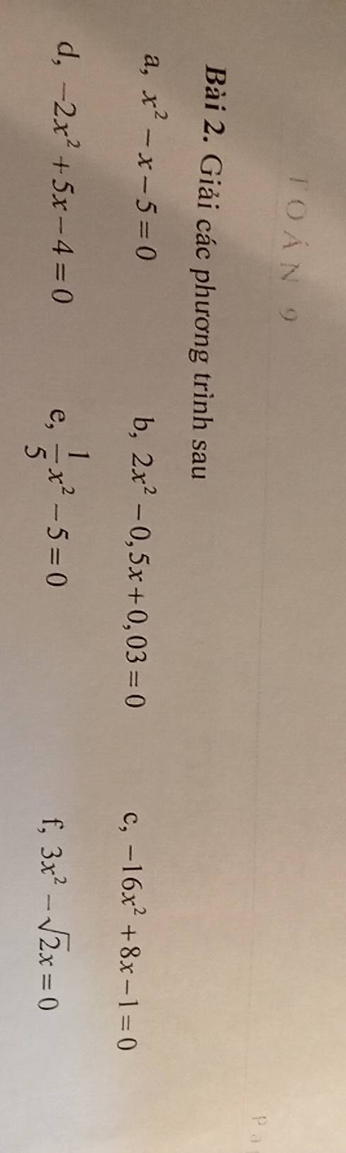 toán 9 
Bài 2. Giải các phương trình sau 
a, x^2-x-5=0
b, 2x^2-0, 5x+0,03=0
c, -16x^2+8x-1=0
e,  1/5 x^2-5=0
d, -2x^2+5x-4=0 3x^2-sqrt(2)x=0
f,