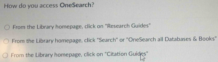 How do you access OneSearch?
From the Library homepage, click on "Research Guides"
From the Library homepage, click "Search" or "OneSearch all Databases & Books'
From the Library homepage, click on "Citation Guides"