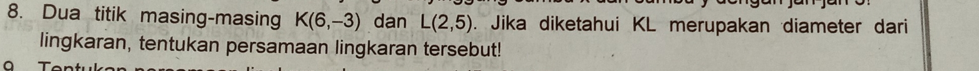 Dua titik masing-masing K(6,-3) dan L(2,5). Jika diketahui KL merupakan diameter dari 
lingkaran, tentukan persamaan lingkaran tersebut! 
a