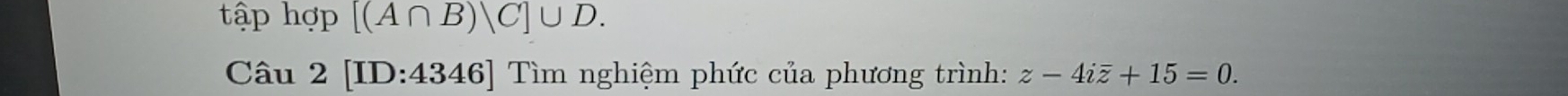 tập hợp [(A∩ B)/C]∪ D. 
Câu 2 [ID:4346] Tìm nghiệm phức của phương trình: z-4ioverline z+15=0.