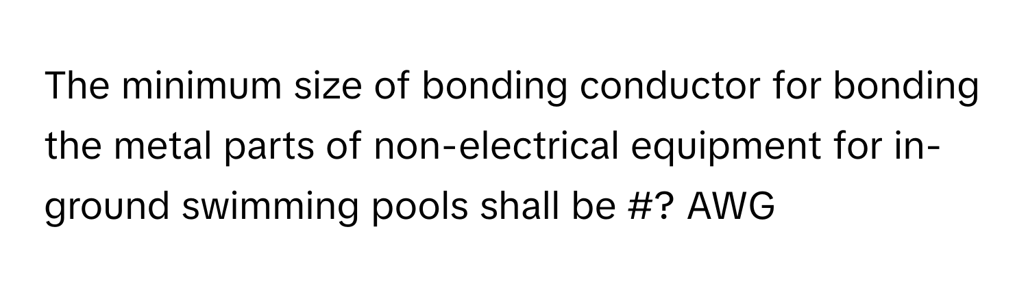 The minimum size of bonding conductor for bonding the metal parts of non-electrical equipment for in-ground swimming pools shall be #? AWG