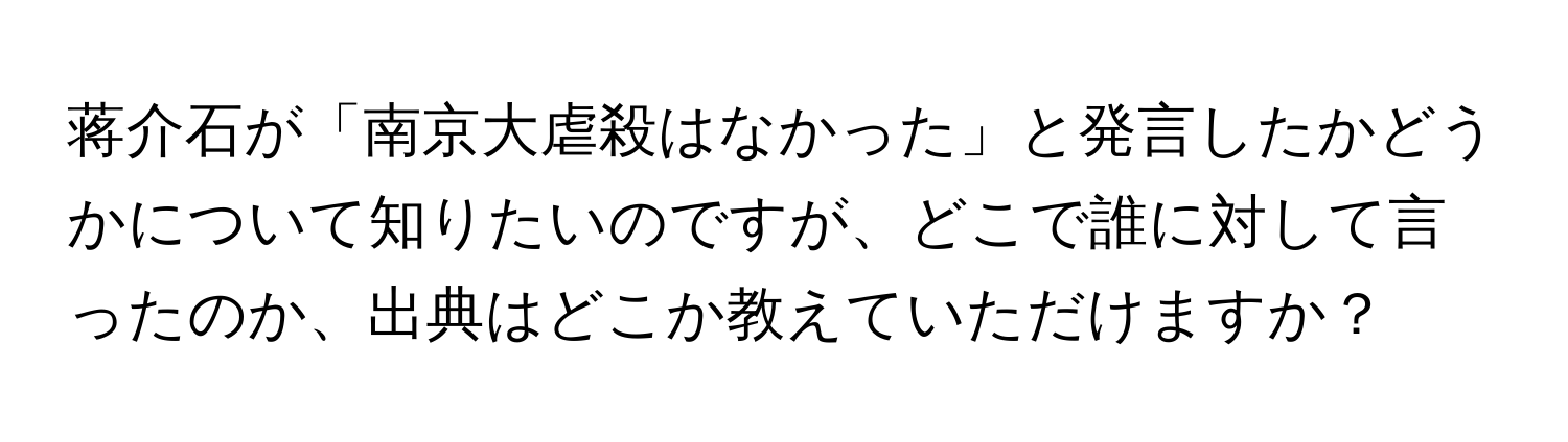 蒋介石が「南京大虐殺はなかった」と発言したかどうかについて知りたいのですが、どこで誰に対して言ったのか、出典はどこか教えていただけますか？