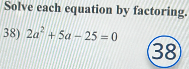 Solve each equation by factoring. 
38) 2a^2+5a-25=0