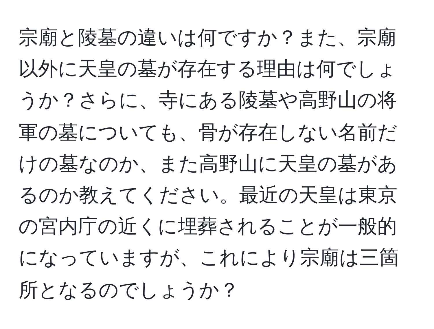 宗廟と陵墓の違いは何ですか？また、宗廟以外に天皇の墓が存在する理由は何でしょうか？さらに、寺にある陵墓や高野山の将軍の墓についても、骨が存在しない名前だけの墓なのか、また高野山に天皇の墓があるのか教えてください。最近の天皇は東京の宮内庁の近くに埋葬されることが一般的になっていますが、これにより宗廟は三箇所となるのでしょうか？