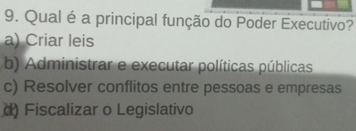 Qual é a principal função do Poder Executivo?
a) Criar leis
b) Administrar e executar políticas públicas
c) Resolver conflitos entre pessoas e empresas
d) Fiscalizar o Legislativo