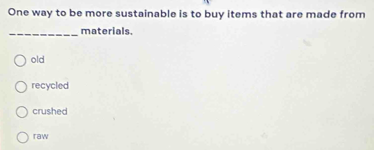 One way to be more sustainable is to buy items that are made from
_materials.
old
recycled
crushed
raw