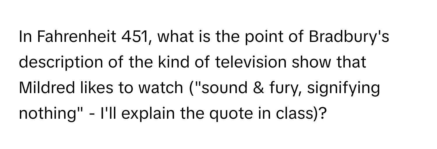 In Fahrenheit 451, what is the point of Bradbury's description of the kind of television show that Mildred likes to watch ("sound & fury, signifying nothing" - I'll explain the quote in class)?