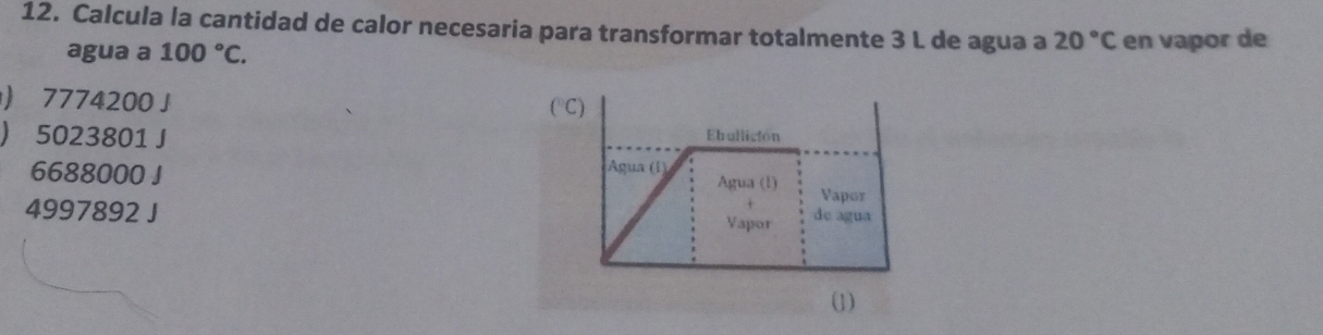 Calcula la cantidad de calor necesaria para transformar totalmente 3 L de agua a 20°C en vapor de 
agua a 100°C. 
) 7774200 J (°C) 
 5023801 J Ebullictón
6688000 J Agua (1) 
Agua (1) Vapor
4997892 J 
Vapor de agua 
(1)