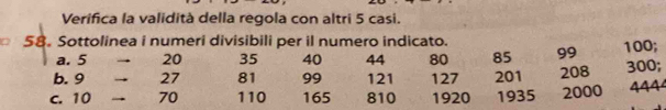 Verifica la validità della regola con altri 5 casi. 
58. Sottolinea i numeri divisibili per il numero indicato. 
a. 5 → 20 35 40 44 80 85 99 100; 
b. 9 → 27 81 99 121 127 201 208 300; 
c. 10 → 70 110 165 810 1920 1935 2000 444