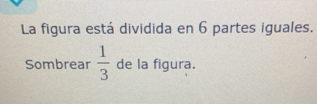 La figura está dividida en 6 partes iguales. 
Sombrear  1/3  de la figura.