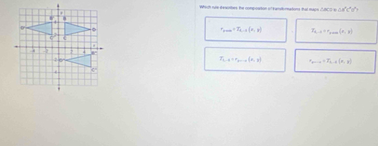 Which rule d'escribes the composition of transtormations that maps ABCD △ B'C'O'
r_prom=T_L-1(x,y) T_4,-5=r_y,000(x,y)
T_1,-5=r_pr-5(x,y) r_3mi-a=T_3,-4(x,y)