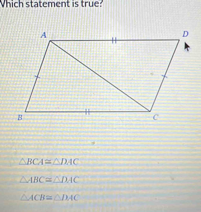 Vhich statement is true?
△ BCA≌ △ DAC
△ ABC≌ △ DAC
△ ACB≌ △ DAC