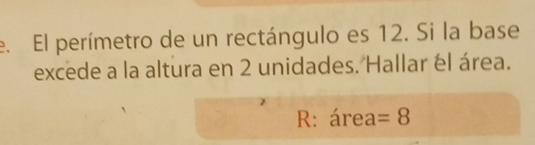 El perímetro de un rectángulo es 12. Si la base 
excede a la altura en 2 unidades. Hallar él área. 
R: área =8