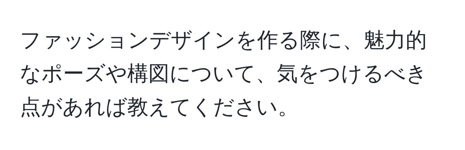ファッションデザインを作る際に、魅力的なポーズや構図について、気をつけるべき点があれば教えてください。