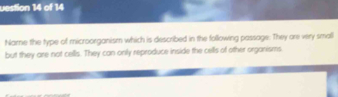 uestion 14 of 14 
Name the type of microorganism which is described in the following passage. They are very small 
but they are not cells. They can only reproduce inside the cells of other organisms