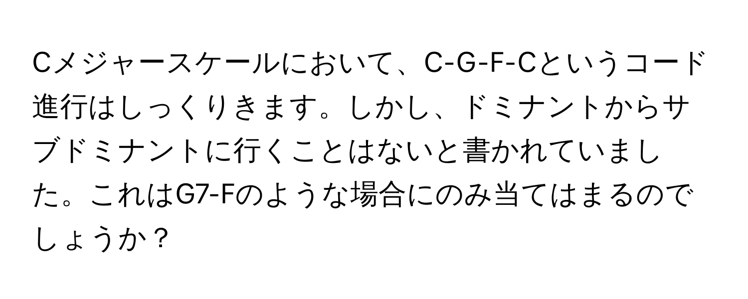 Cメジャースケールにおいて、C-G-F-Cというコード進行はしっくりきます。しかし、ドミナントからサブドミナントに行くことはないと書かれていました。これはG7-Fのような場合にのみ当てはまるのでしょうか？