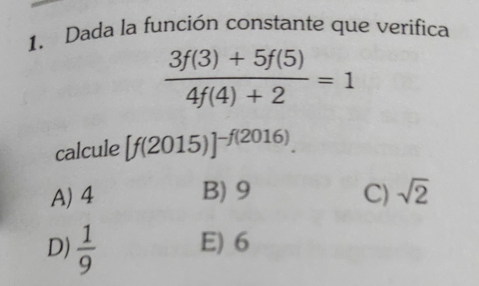 Dada la función constante que verifica
 (3f(3)+5f(5))/4f(4)+2 =1
calcule [f(2015)]^-f(2016).
B) 9
A) 4 C) sqrt(2)
D)  1/9 
E) 6