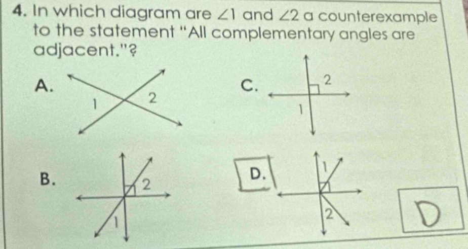 In which diagram are ∠ 1 and ∠ 2 a counterexample 
to the statement “All complementary angles are 
adjacent."? 
A. 
C. 
B.