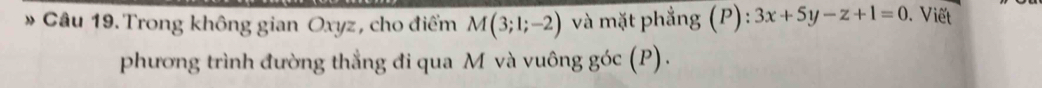 Trong không gian Oxyz, cho điểm M(3;1;-2) và mặt phẳng (P):3x+5y-z+1=0. Viết 
phương trình đường thẳng đi qua M và vuông goc(P).