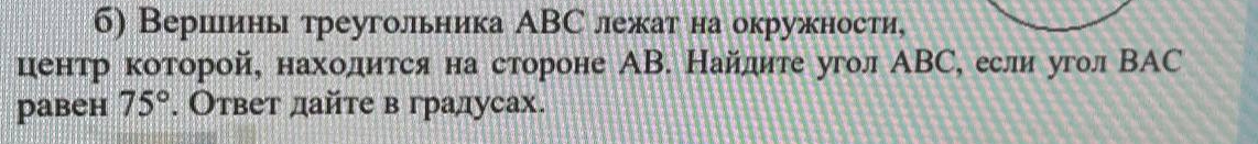 Вершшины треугольника АВС лежат на окружности, 
центр которой, находится на стороне ΑВ. Найдиτе угол ΑΒС, если угол ΒΑС
pabeh 75°. Ответ дайте в градусах.